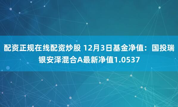 配资正规在线配资炒股 12月3日基金净值：国投瑞银安泽混合A最新净值1.0537