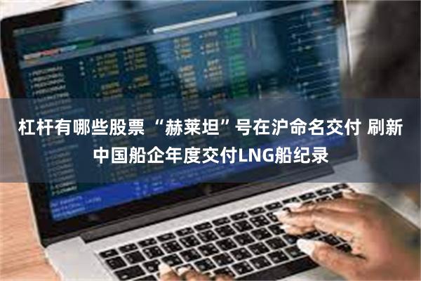 杠杆有哪些股票 “赫莱坦”号在沪命名交付 刷新中国船企年度交付LNG船纪录