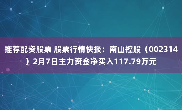 推荐配资股票 股票行情快报：南山控股（002314）2月7日主力资金净买入117.79万元