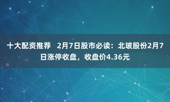 十大配资推荐   2月7日股市必读：北玻股份2月7日涨停收盘，收盘价4.36元