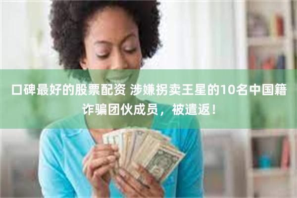口碑最好的股票配资 涉嫌拐卖王星的10名中国籍诈骗团伙成员，被遣返！