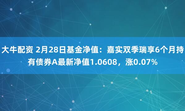 大牛配资 2月28日基金净值：嘉实双季瑞享6个月持有债券A最新净值1.0608，涨0.07%