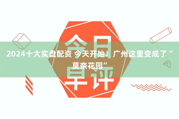 2024十大实盘配资 今天开始！广州这里变成了“莫奈花园”