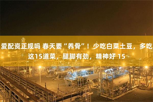 爱配资正规吗 春天要“养骨”！少吃白菜土豆，多吃这15道菜，腿脚有劲，精神好 15