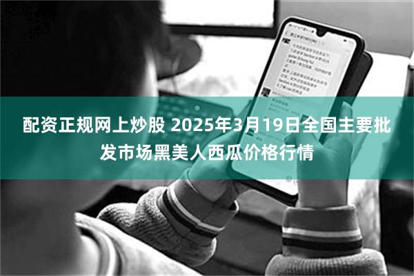 配资正规网上炒股 2025年3月19日全国主要批发市场黑美人西瓜价格行情