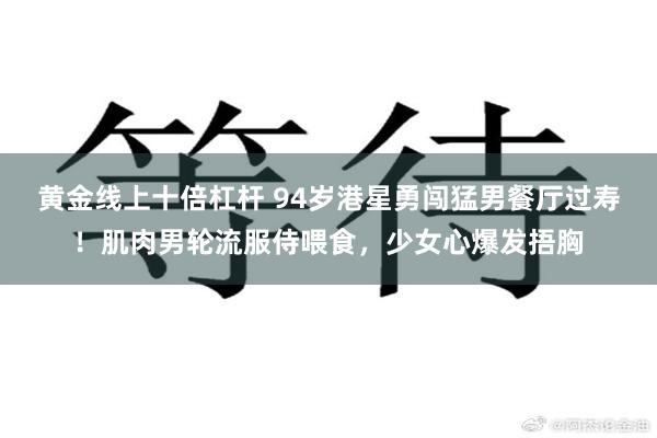 黄金线上十倍杠杆 94岁港星勇闯猛男餐厅过寿！肌肉男轮流服侍喂食，少女心爆发捂胸