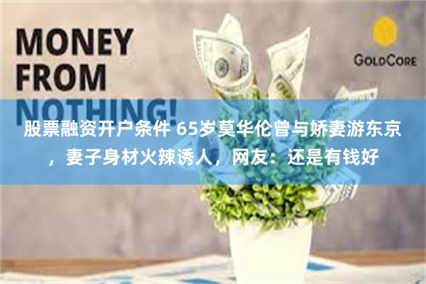 股票融资开户条件 65岁莫华伦曾与娇妻游东京，妻子身材火辣诱人，网友：还是有钱好