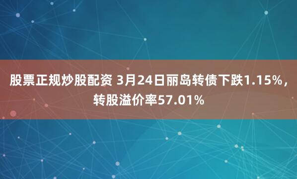 股票正规炒股配资 3月24日丽岛转债下跌1.15%，转股溢价率57.01%