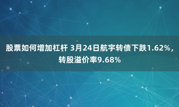 股票如何增加杠杆 3月24日航宇转债下跌1.62%，转股溢价率9.68%