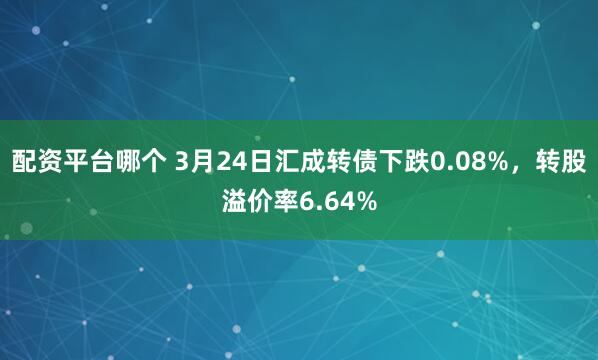 配资平台哪个 3月24日汇成转债下跌0.08%，转股溢价率6.64%