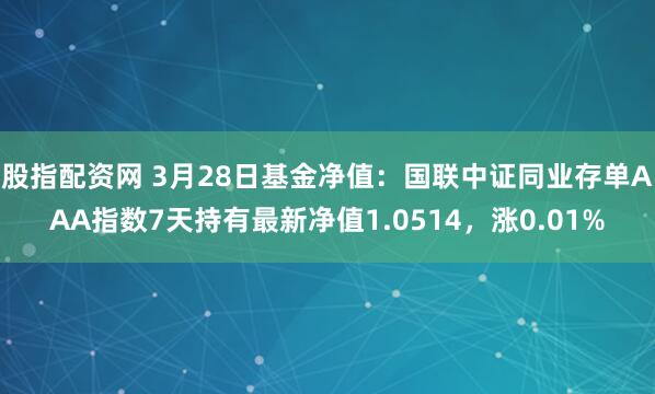 股指配资网 3月28日基金净值：国联中证同业存单AAA指数7天持有最新净值1.0514，涨0.01%