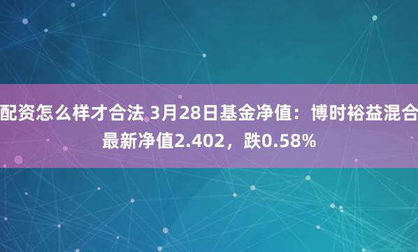 配资怎么样才合法 3月28日基金净值：博时裕益混合最新净值2.402，跌0.58%