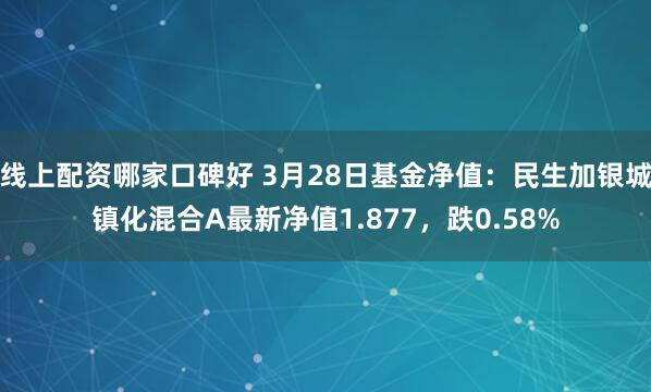 线上配资哪家口碑好 3月28日基金净值：民生加银城镇化混合A最新净值1.877，跌0.58%