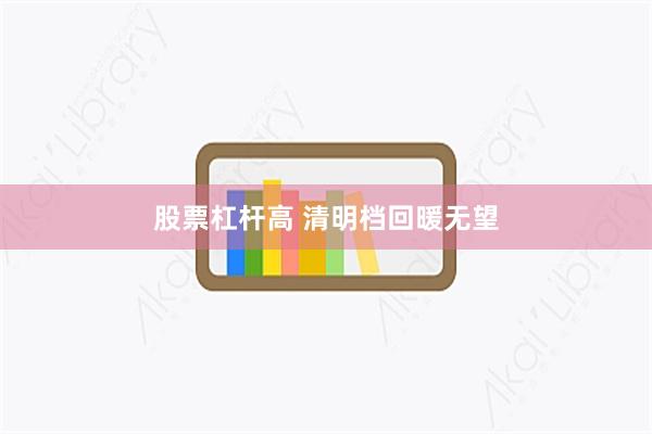 股票杠杆高 清明档回暖无望