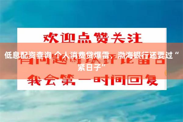 低息配资查询 个人消费贷爆雷，渤海银行还要过“紧日子”