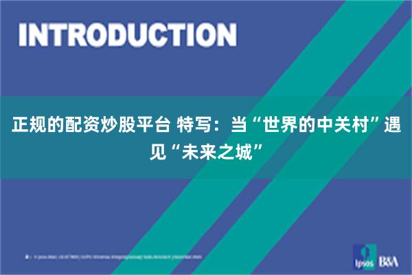 正规的配资炒股平台 特写：当“世界的中关村”遇见“未来之城”