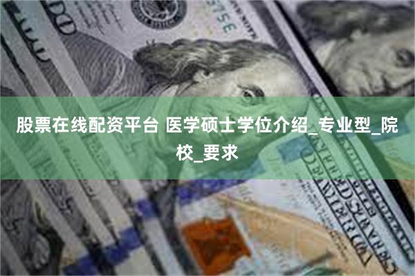 股票在线配资平台 医学硕士学位介绍_专业型_院校_要求
