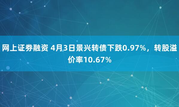 网上证劵融资 4月3日景兴转债下跌0.97%，转股溢价率10.67%