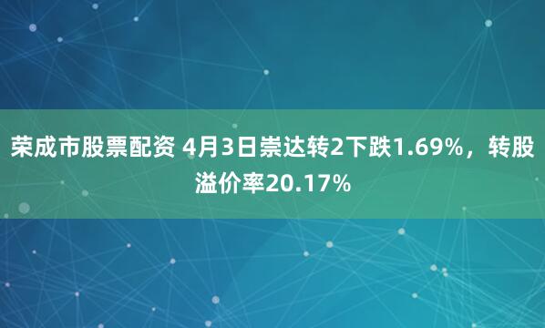 荣成市股票配资 4月3日崇达转2下跌1.69%，转股溢价率20.17%