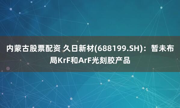 内蒙古股票配资 久日新材(688199.SH)：暂未布局KrF和ArF光刻胶产品