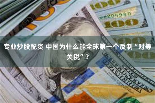 专业炒股配资 中国为什么能全球第一个反制“对等关税”？