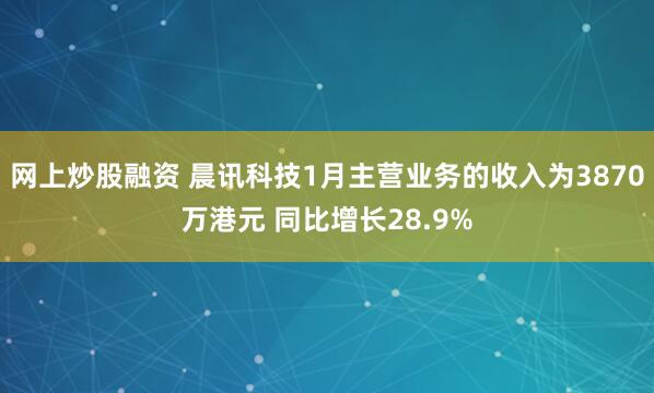 网上炒股融资 晨讯科技1月主营业务的收入为3870万港元 同比增长28.9%