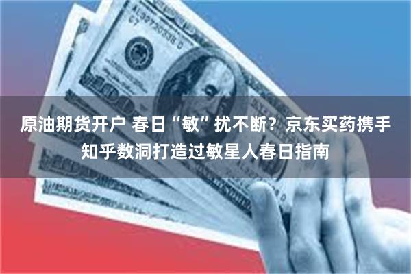 原油期货开户 春日“敏”扰不断？京东买药携手知乎数洞打造过敏星人春日指南