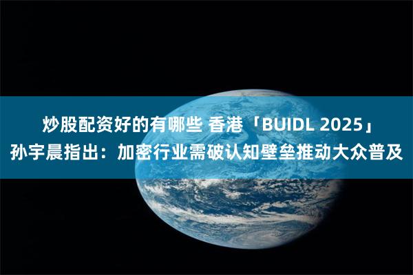 炒股配资好的有哪些 香港「BUIDL 2025」孙宇晨指出：加密行业需破认知壁垒推动大众普及