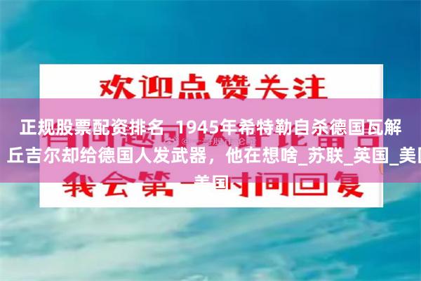 正规股票配资排名  1945年希特勒自杀德国瓦解，丘吉尔却给德国人发武器，他在想啥_苏联_英国_美国
