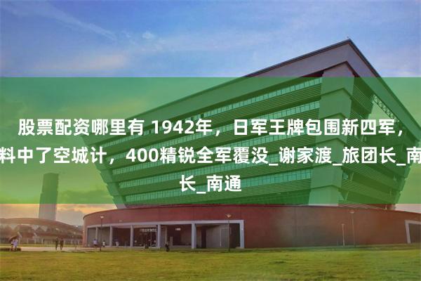 股票配资哪里有 1942年，日军王牌包围新四军，不料中了空城计，400精锐全军覆没_谢家渡_旅团长_南通