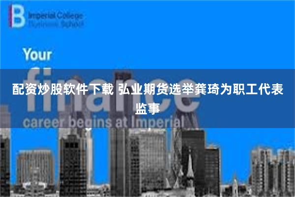 配资炒股软件下载 弘业期货选举龚琦为职工代表监事
