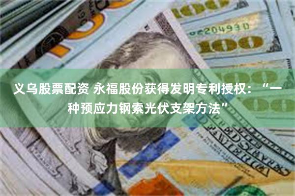 义乌股票配资 永福股份获得发明专利授权：“一种预应力钢索光伏支架方法”
