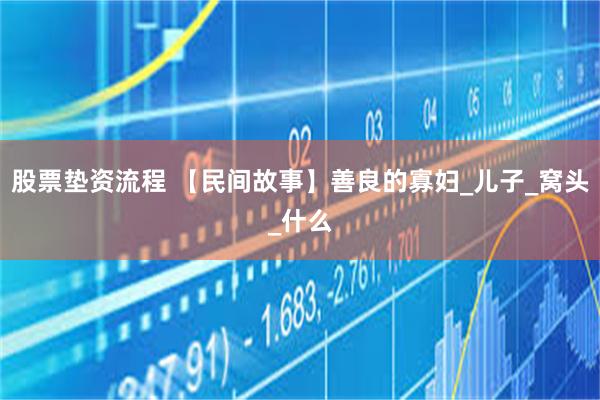 股票垫资流程 【民间故事】善良的寡妇_儿子_窝头_什么