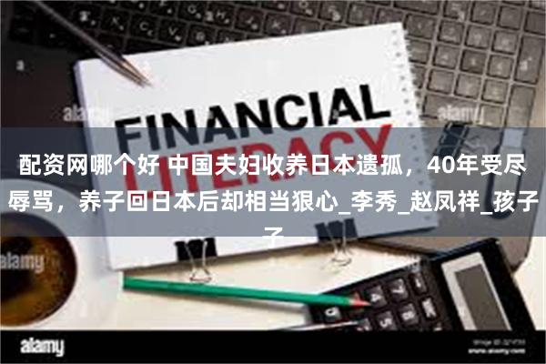 配资网哪个好 中国夫妇收养日本遗孤，40年受尽辱骂，养子回日本后却相当狠心_李秀_赵凤祥_孩子