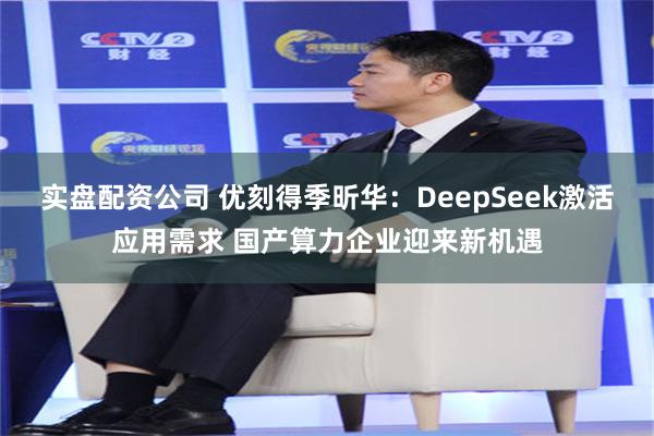 实盘配资公司 优刻得季昕华：DeepSeek激活应用需求 国产算力企业迎来新机遇
