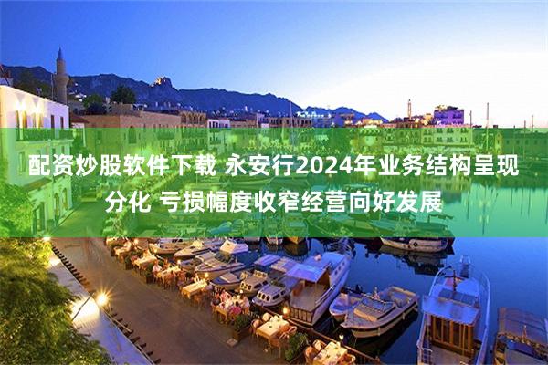 配资炒股软件下载 永安行2024年业务结构呈现分化 亏损幅度收窄经营向好发展