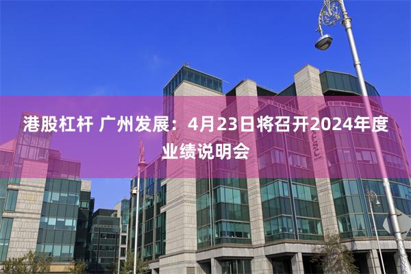 港股杠杆 广州发展：4月23日将召开2024年度业绩说明会