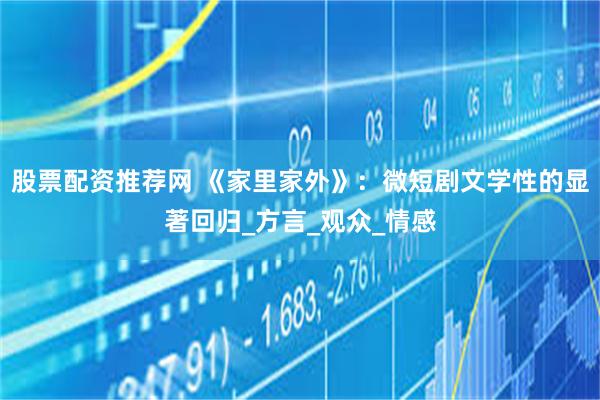 股票配资推荐网 《家里家外》：微短剧文学性的显著回归_方言_观众_情感