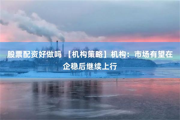 股票配资好做吗 【机构策略】机构：市场有望在企稳后继续上行