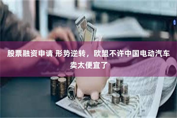 股票融资申请 形势逆转，欧盟不许中国电动汽车卖太便宜了