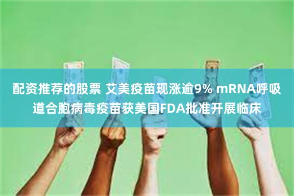 配资推荐的股票 艾美疫苗现涨逾9% mRNA呼吸道合胞病毒疫苗获美国FDA批准开展临床