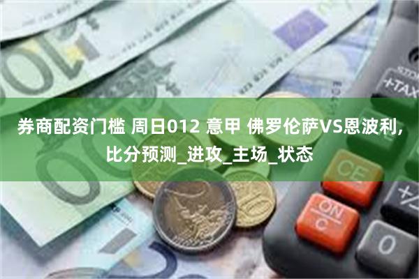 券商配资门槛 周日012 意甲 佛罗伦萨VS恩波利,比分预测_进攻_主场_状态