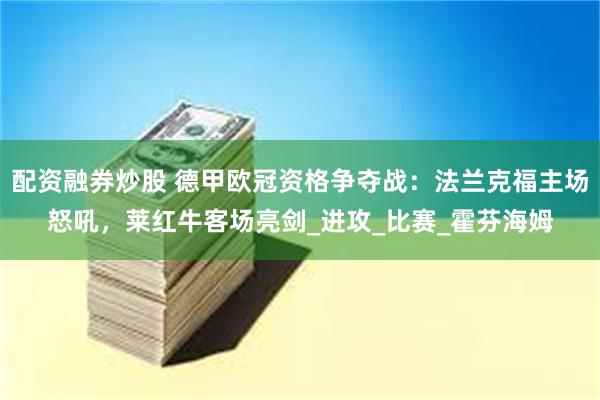 配资融券炒股 德甲欧冠资格争夺战：法兰克福主场怒吼，莱红牛客场亮剑_进攻_比赛_霍芬海姆