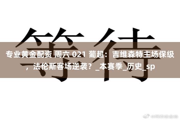专业黄金配资 周六 021 葡超：吉维森特主场保级，法伦斯客场逆袭？_本赛季_历史_sp
