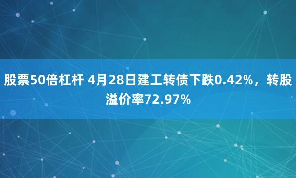 股票50倍杠杆 4月28日建工转债下跌0.42%，转股溢价率72.97%