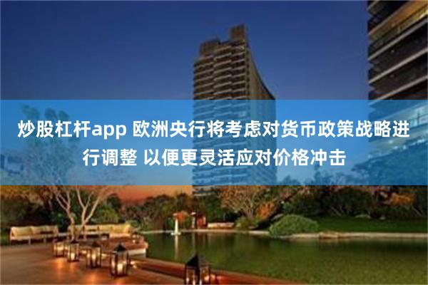 炒股杠杆app 欧洲央行将考虑对货币政策战略进行调整 以便更灵活应对价格冲击