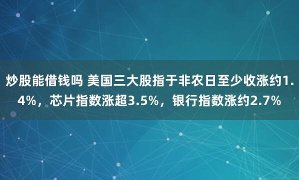 炒股能借钱吗 美国三大股指于非农日至少收涨约1.4%，芯片指数涨超3.5%，银行指数涨约2.7%