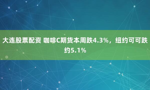 大连股票配资 咖啡C期货本周跌4.3%，纽约可可跌约5.1%
