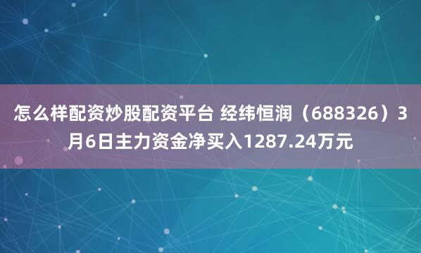 怎么样配资炒股配资平台 经纬恒润（688326）3月6日主力资金净买入1287.24万元