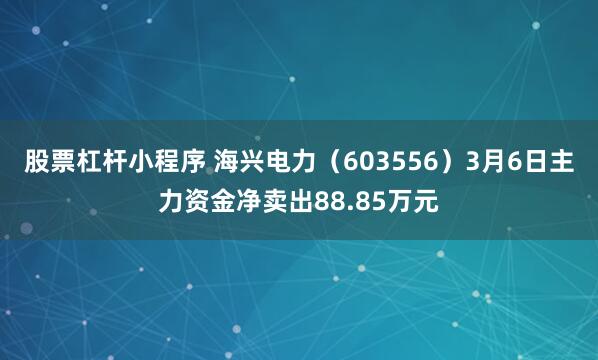 股票杠杆小程序 海兴电力（603556）3月6日主力资金净卖出88.85万元